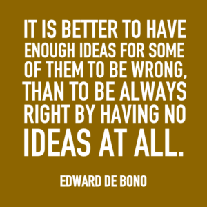 It is better to have enough ideas for some of them to be wrong, than to be always right by having no ideas at all. -Edward De Bono