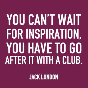 You can't wait for inspiration, you have to go after it with a club. -Jack London