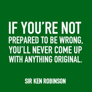 If you're not prepared to be wrong, you'll never come up with anything original. -Sir Ken Robinson