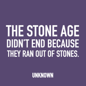 The stone age didn't end because they ran out of stones. -Unknown