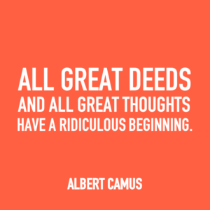 All great deeds and all great thoughts have a ridiculous beginning. -Albert Camus