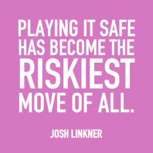Playing it safe has become the riskiest move of all. -Josh Linkner