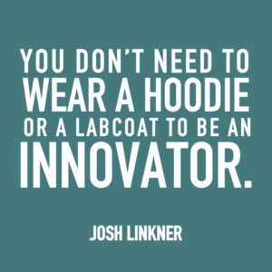 You don't need to wear a hoodie or a lab coat to be an innovator. -Josh Linkner