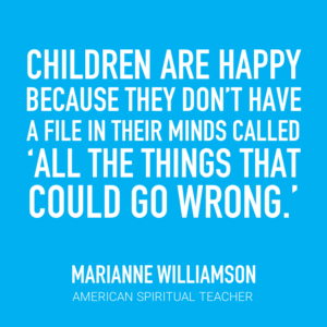 Children are happy because they don't have a file in their minds called "All the things that could go wrong." -Marianne Williamson, American Spiritual Teacher