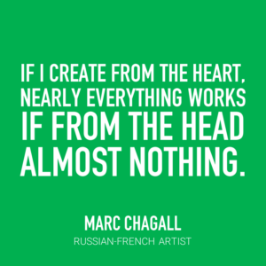 If I create from the heart, nearly everything works. If from the head, almost nothing. -Marc Chagall, Russian-French Artist