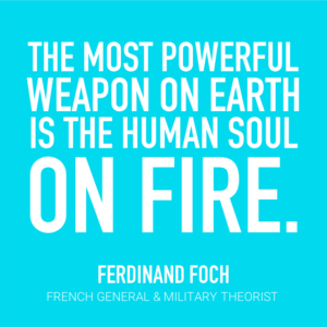 The most powerful weapon on earth is the human soul on fire. Ferdinand Foch, French General & Military Theorist