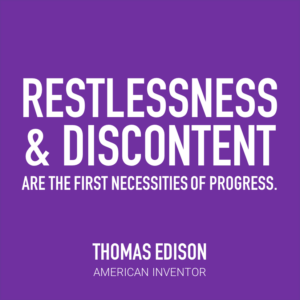 Restlessness & Disconnect are the first necessities of progress. -Thomas Edison, American Inventor
